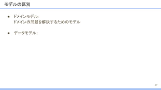モデルの区別
● ドメインモデル：
ドメインの問題を解決するためのモデル
● データモデル：
27
 