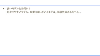● 良いモデルとは何か？
わかりやすいモデル、現実に即しているモデル、拡張性のあるモデル…
 