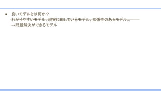 ● 良いモデルとは何か？
わかりやすいモデル、現実に即しているモデル、拡張性のあるモデル…
→問題解決ができるモデル
 