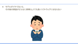● モデルがイケてないと、
その後の実装がどんなに素晴らしくても良いソフトウェアにはならない
 