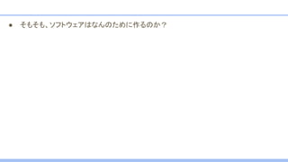 ● そもそも、ソフトウェアはなんのために作るのか？
 