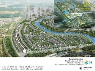 | Construction stage
Total development: 350 ha
Phase 1-1 Site: 12.7 ha
377 Low rise units / Showflat / Clubhouse
G CITY Nh B - Phase 1.1, HCMC, Vietnam
architecture ? landscape ? interior ? c&s ? mep / residential
 