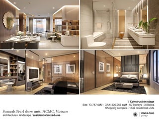architecture • landscape / residential mixed-use
Sunwah Pearl show unit, HCMC, Vietnam
| Construction stage
Site: 13,787 sqM - GFA: 230,053 sqM - 50 Storeys - 3 Blocks
Shopping complex - 1342 residential units
 