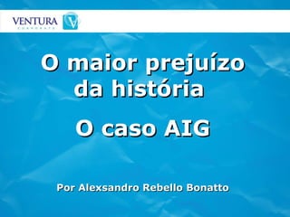 O maior prejuízo da história  O caso AIG Por Alexsandro Rebello Bonatto 