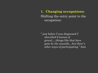 1. Changing occupations:
Shifting the entry point to the
occupation:
“ just before I was diagnosed I
shovelled 6 tonnes of...