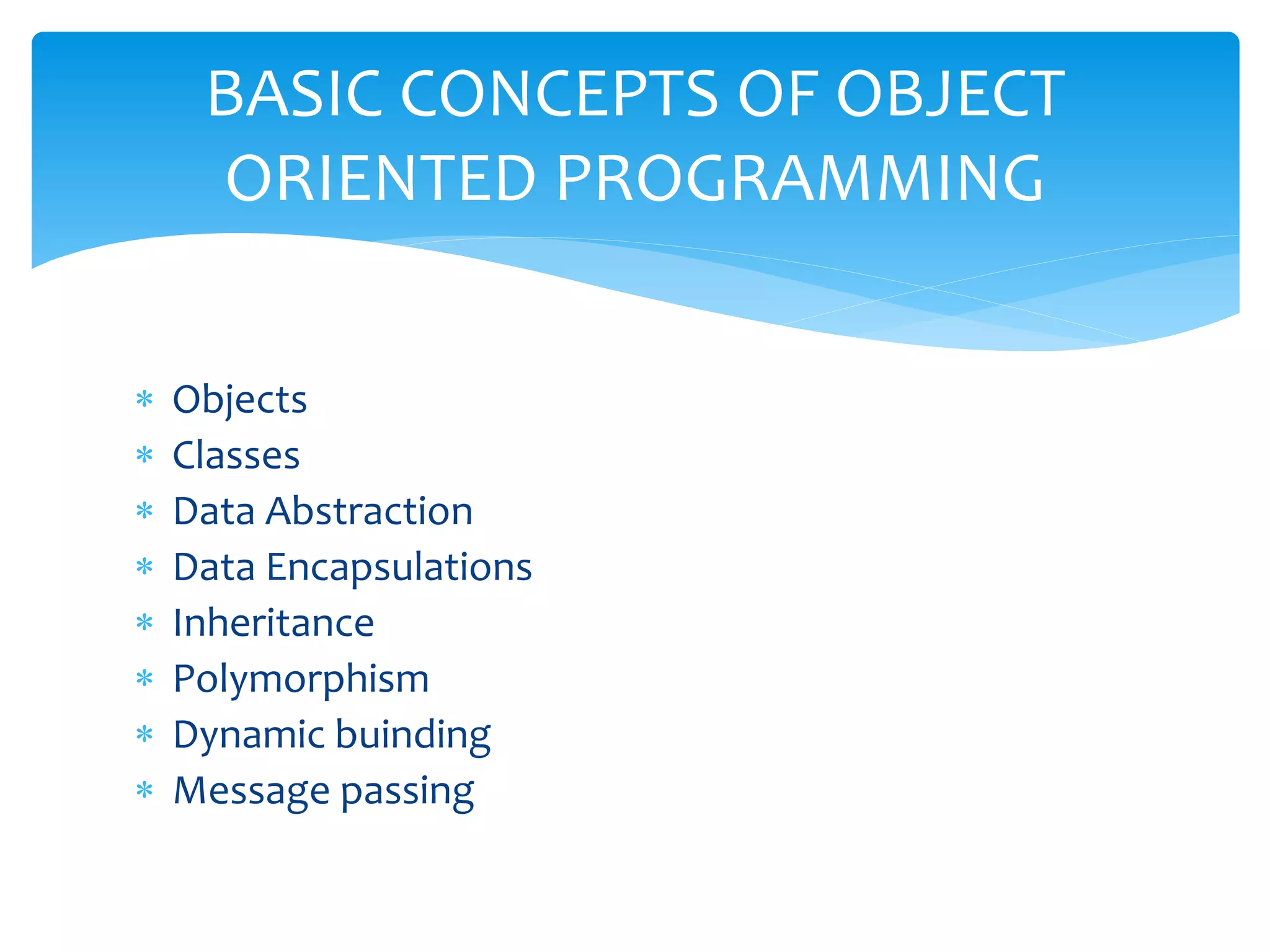  Objects
 Classes
 Data Abstraction
 Data Encapsulations
 Inheritance
 Polymorphism
 Dynamic buinding
 Message passing
BASIC CONCEPTS OF OBJECT
ORIENTED PROGRAMMING
 