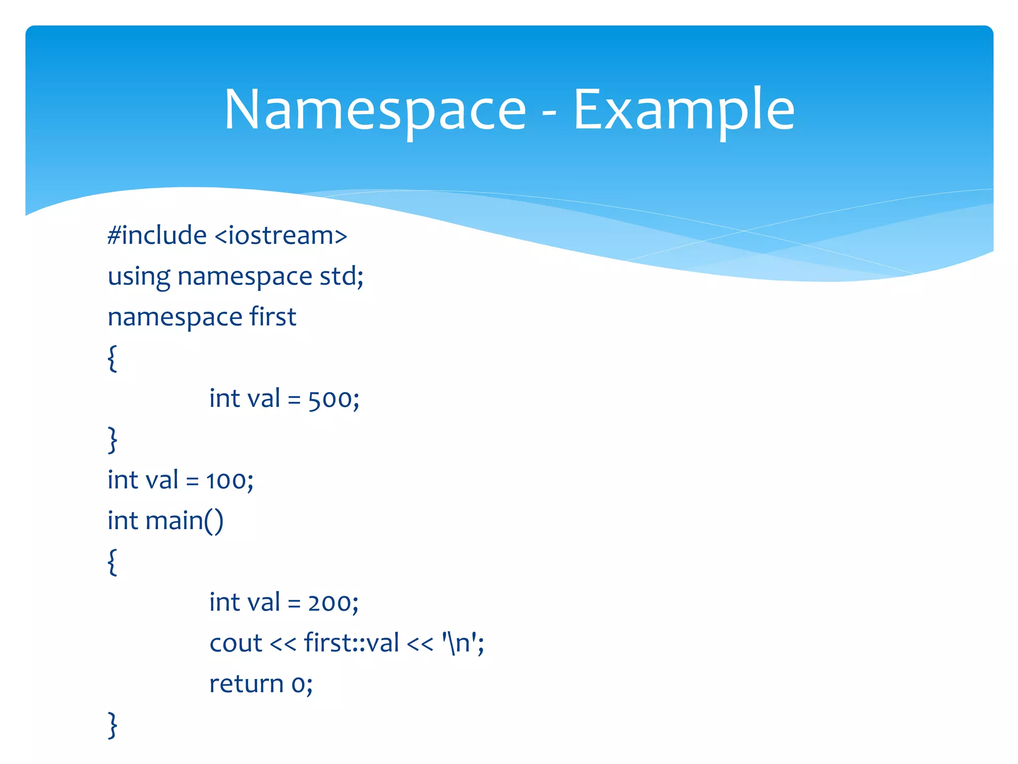 #include <iostream>
using namespace std;
namespace first
{
int val = 500;
}
int val = 100;
int main()
{
int val = 200;
cout << first::val << 'n';
return 0;
}
Namespace - Example
 