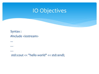 Syntax :
#include <iostream>
...
…
…
std::cout << "hello world" << std::endl;
IO Objectives
 