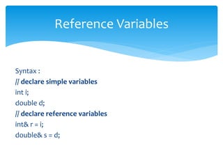 Syntax :
// declare simple variables
int i;
double d;
// declare reference variables
int& r = i;
double& s = d;
Reference Variables
 