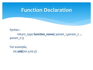 Syntax :
return_type function_name( param_1,param_2 ...
param_n );
For example,
int add(int x,int y)
Function Declaration
 