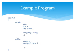 class Test
{
private:
int a;
float b;
char *name;
void getA() { a=10; }
...;
public:
int count;
void getB() { b=20; }
...;
};
Example Program
 