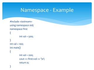 #include <iostream>
using namespace std;
namespace first
{
int val = 500;
}
int val = 100;
int main()
{
int val = 200;
cout << first::val << 'n';
return 0;
}
Namespace - Example
 
