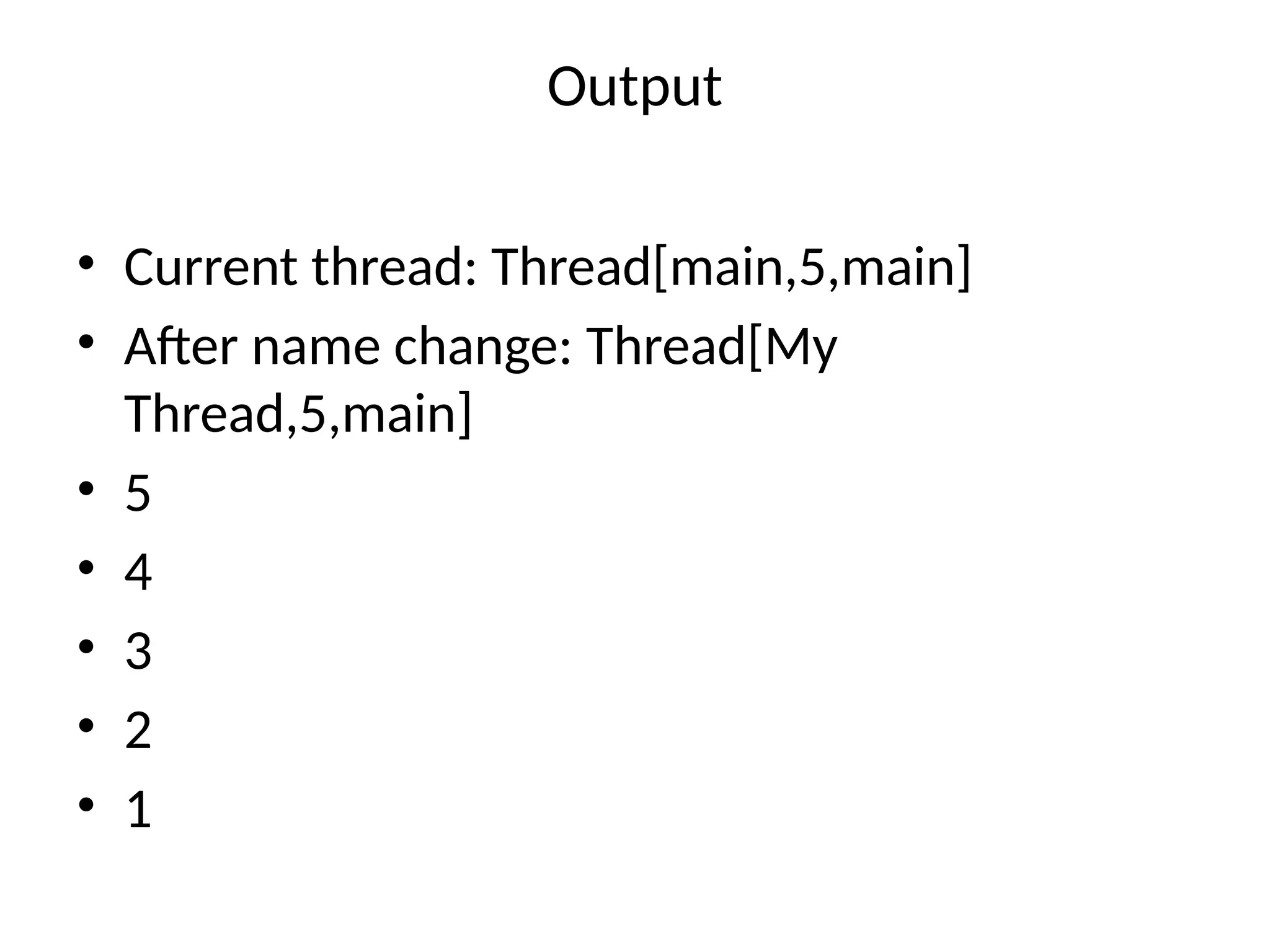 Output
• Current thread: Thread[main,5,main]
• After name change: Thread[My
Thread,5,main]
• 5
• 4
• 3
• 2
• 1
 