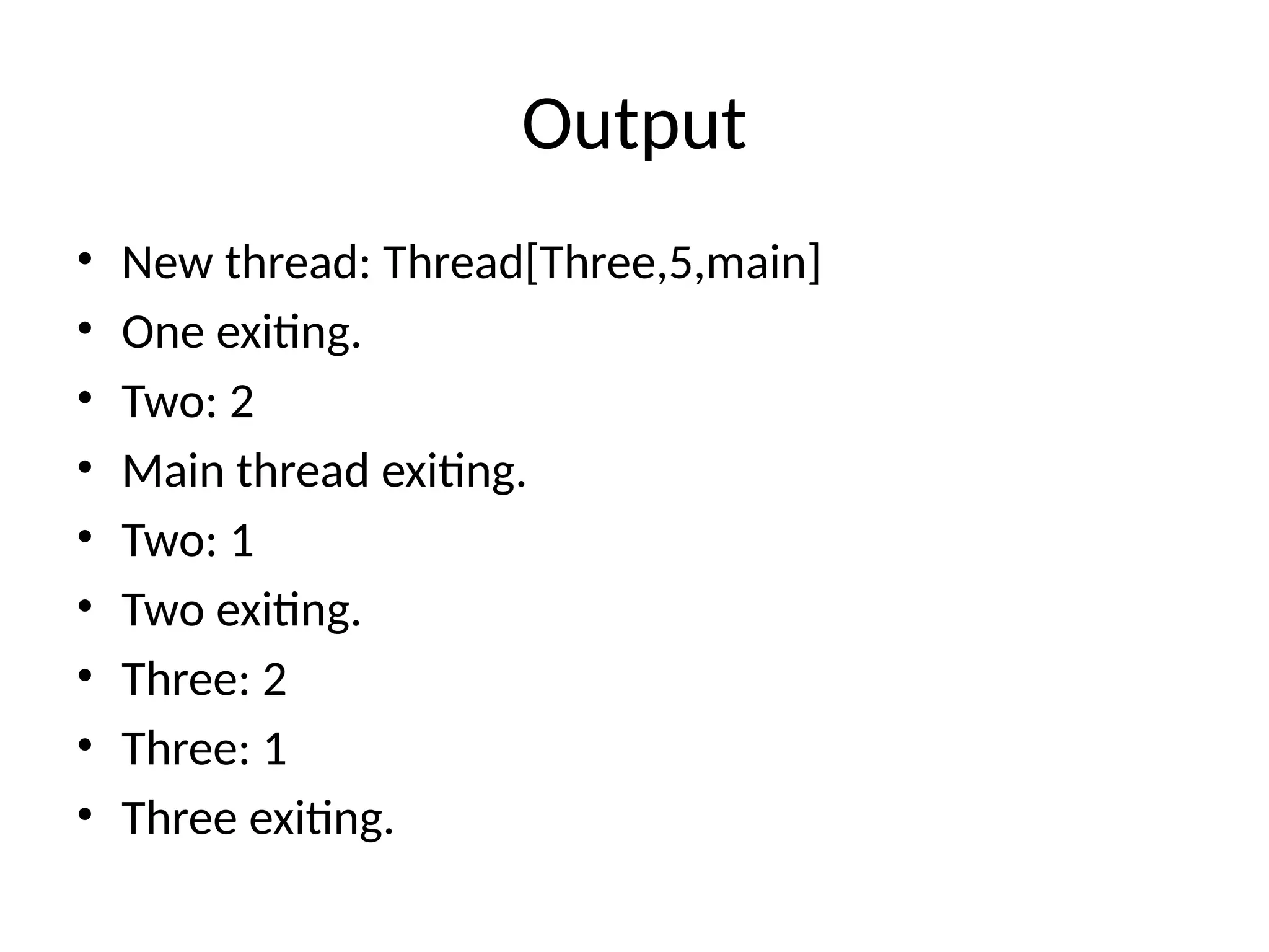 Output
• New thread: Thread[Three,5,main]
• One exiting.
• Two: 2
• Main thread exiting.
• Two: 1
• Two exiting.
• Three: 2
• Three: 1
• Three exiting.
 