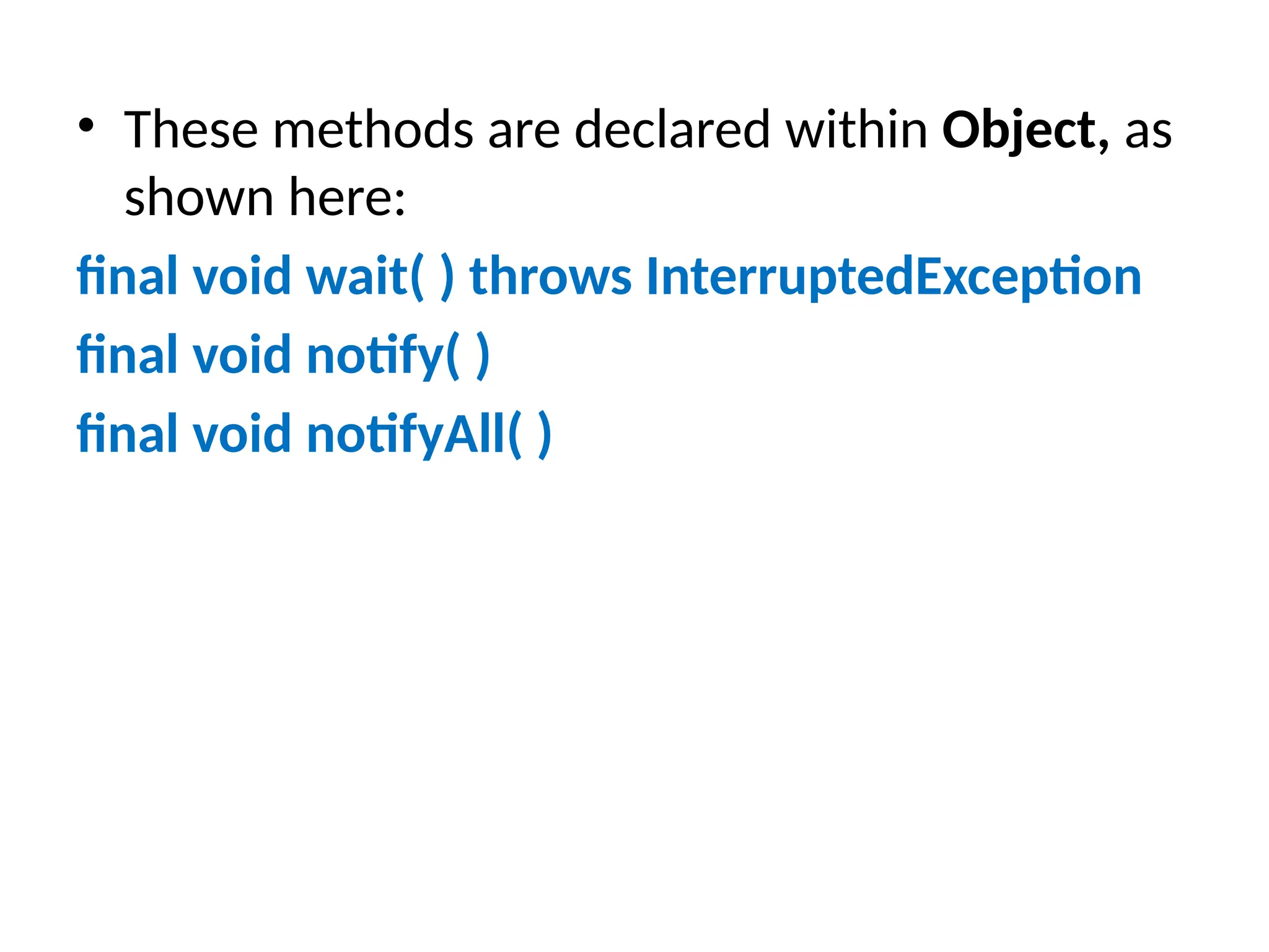• These methods are declared within Object, as
shown here:
final void wait( ) throws InterruptedException
final void notify( )
final void notifyAll( )
 