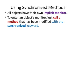 Using Synchronized Methods
• All objects have their own implicit monitor.
• To enter an object’s monitor, just call a
method that has been modified with the
synchronized keyword.
 