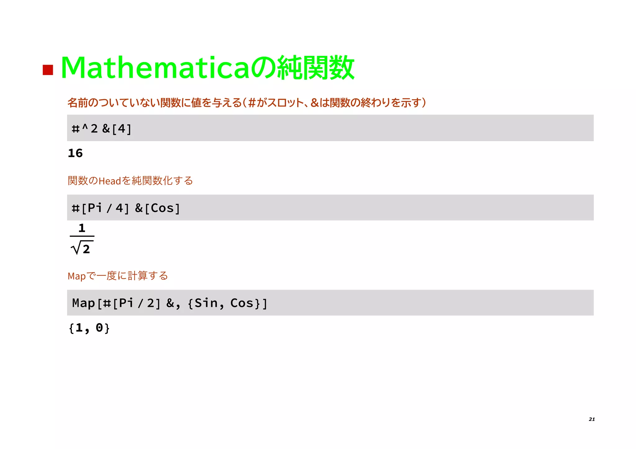 ◼ Mathematicaの純関数
名前のついていない関数に値を与える（#がスロット、&は関数の終わりを示す）
#^2 &[4]
16
���Head�������
#[Pi / 4] &[Cos]
1
2
Map��������
Map[#[Pi / 2] &, {Sin, Cos}]
{1, 0}
21
 