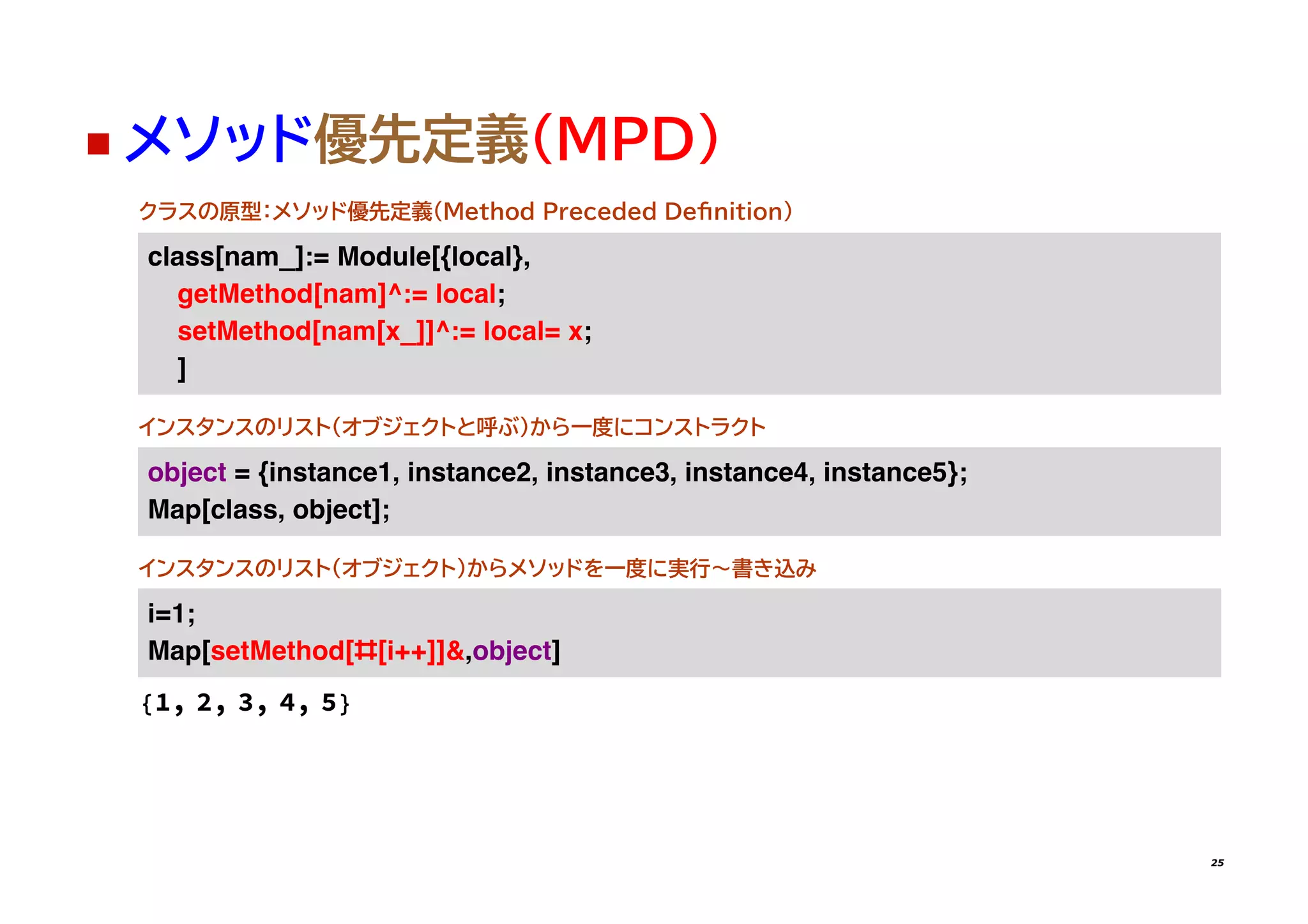 ◼ メソッド優先定義（MPD)
クラスの原型：メソッド優先定義(Method Preceded De�nition)
�����[���_]�= ������[{�����}�
���������[���]��= ������
���������[���[�_]]��= �����= ��
]
インスタンスのリスト（オブジェクトと呼ぶ）から一度にコンストラクト
������ = {���������� ���������� ���������� ���������� ���������}�
���[������ ������]�
インスタンスのリスト（オブジェクト）からメソッドを一度に実行〜書き込み
�=��
���[���������[#[�++]]��������]
{1, 2, 3, 4, 5}
25
 