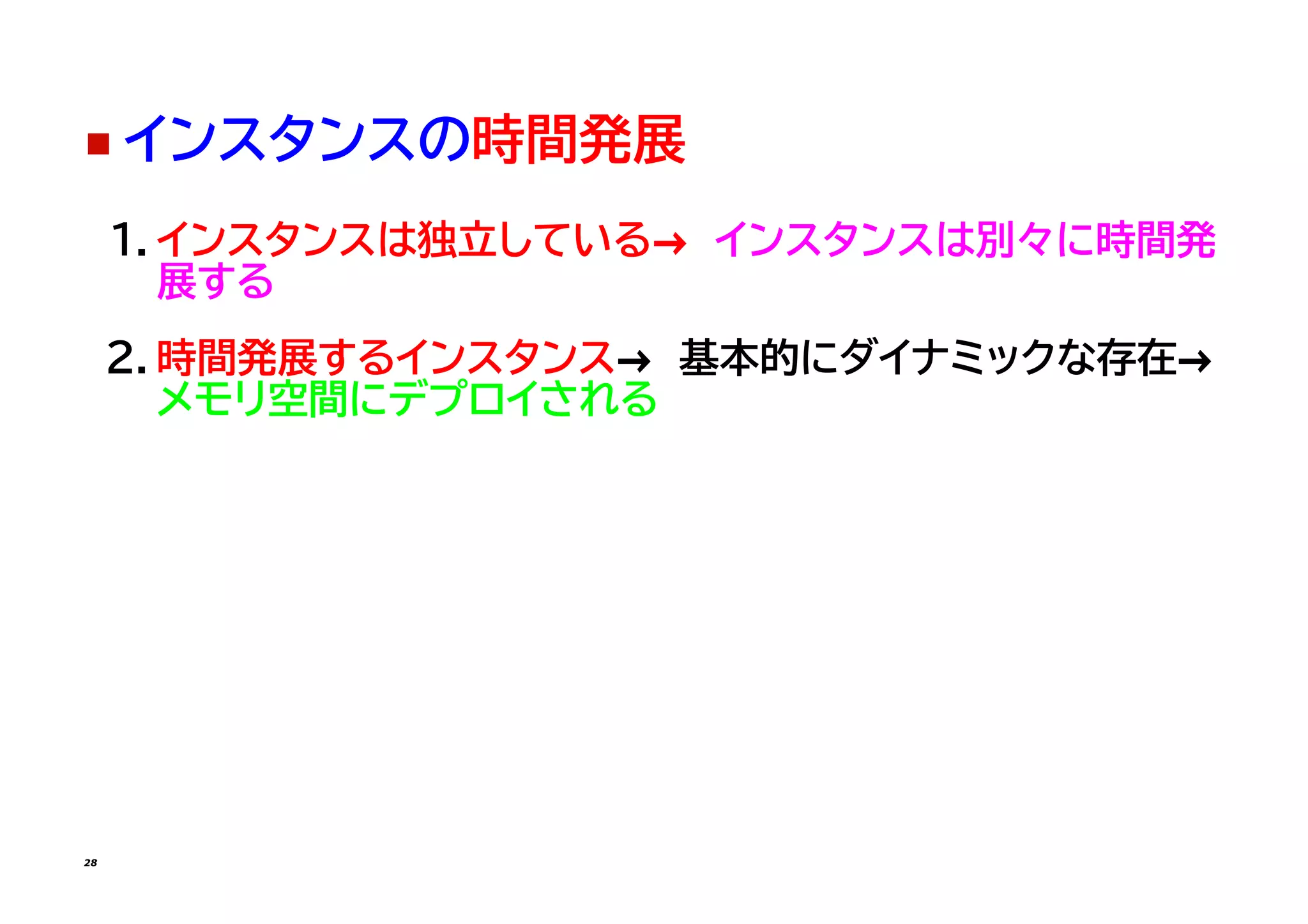 ◼ インスタンスの時間発展
1. インスタンスは独立している→　インスタンスは別々に時間発
展する
2. 時間発展するインスタンス→　基本的にダイナミックな存在→　
メモリ空間にデプロイされる
28
 
