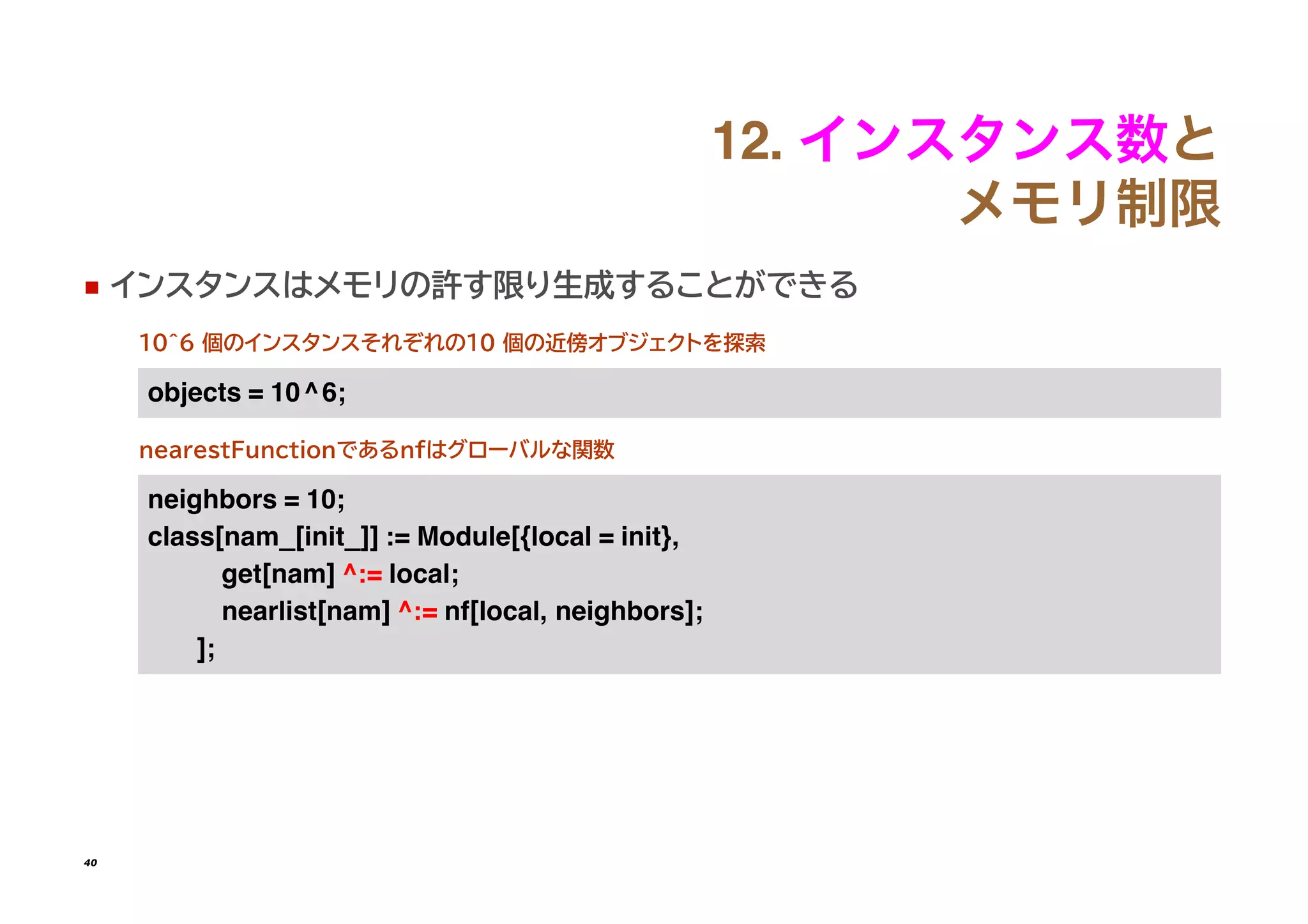������������
�����
◼ インスタンスはメモリの許す限り生成することができる
10^6 個のインスタンスそれぞれの10 個の近傍オブジェクトを探索
������� = �����
nearestFunctionであるnfはグローバルな関数
��������� = ���
�����[���_[����_]] �= ������[{����� = ����}�
���[���] ��= ������
��������[���] ��= ��[������ ���������]�
]�
40
 