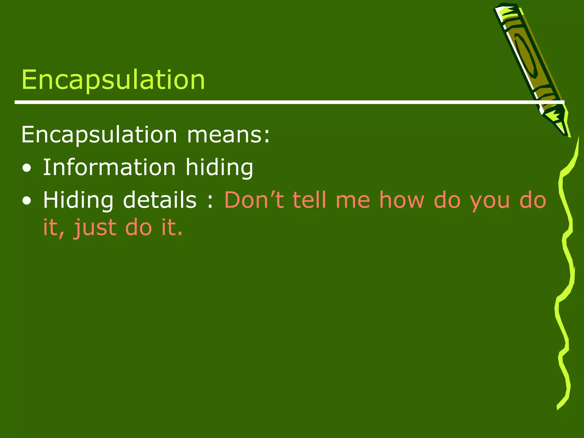 Encapsulation Encapsulation means: • Information hiding • Hiding details : Don’t tell me how do you do it, just do it. 