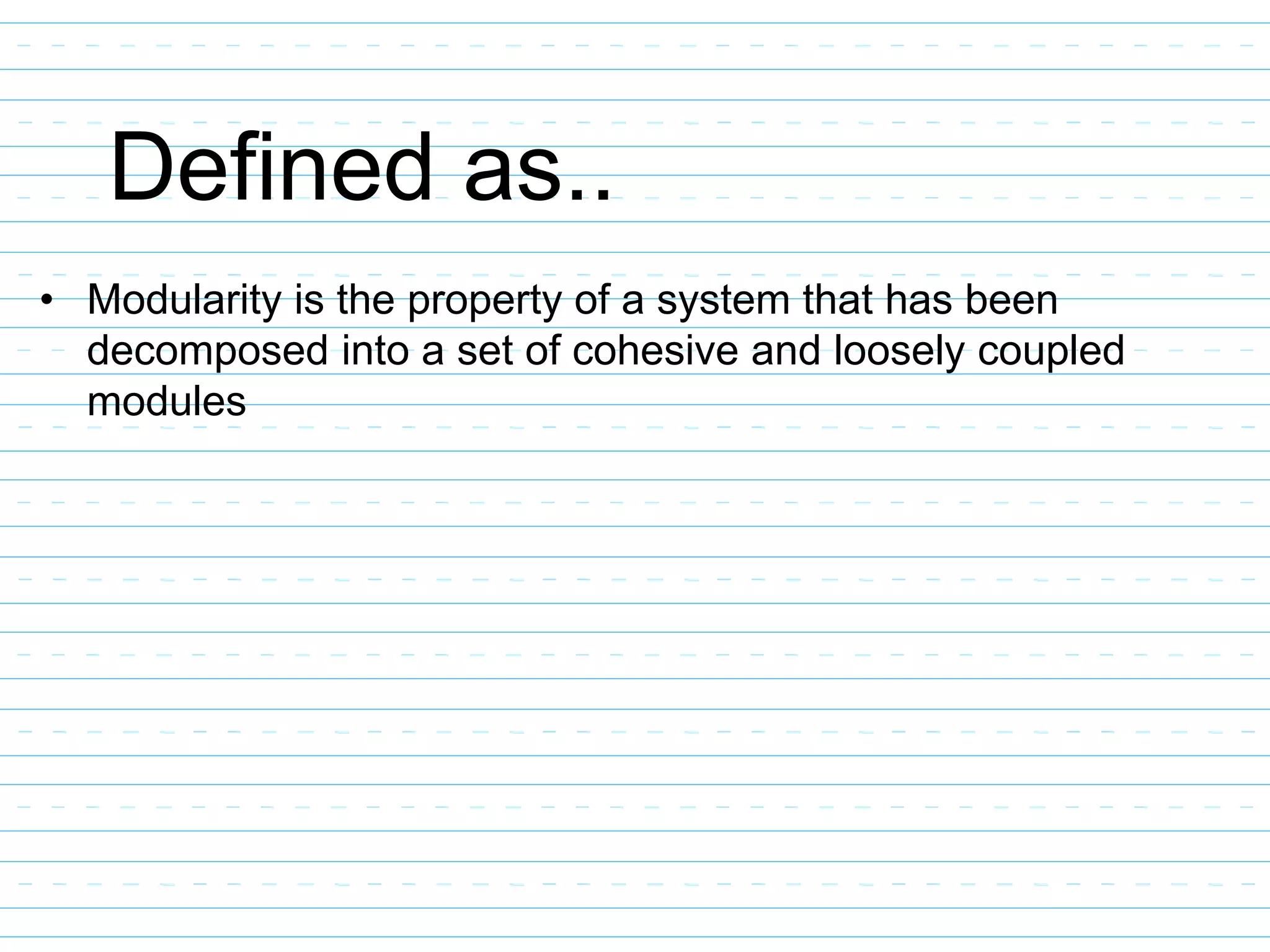 Defined as..
• Modularity is the property of a system that has been
decomposed into a set of cohesive and loosely coupled
modules
 