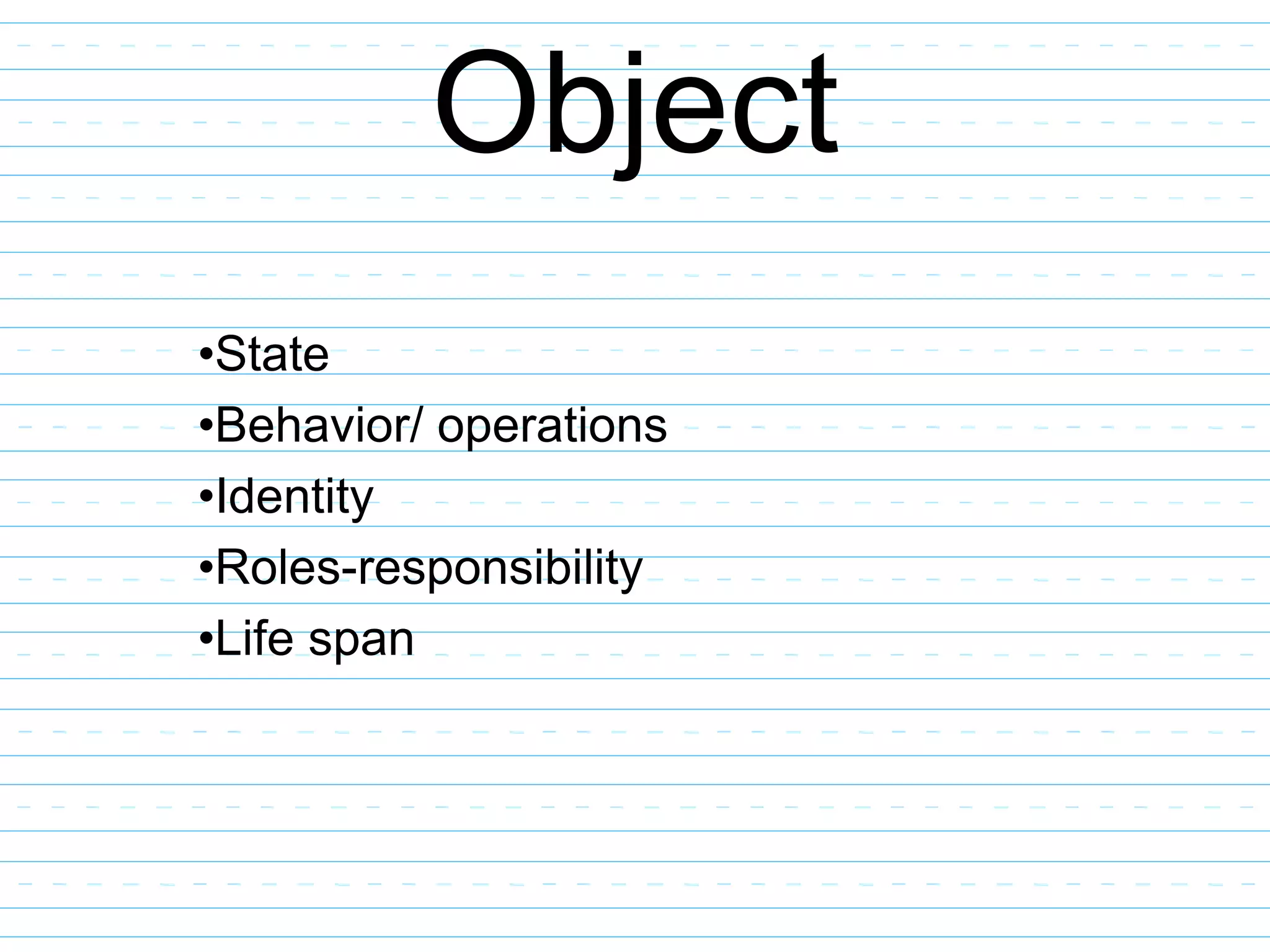 Object
•State
•Behavior/ operations
•Identity
•Roles-responsibility
•Life span
 