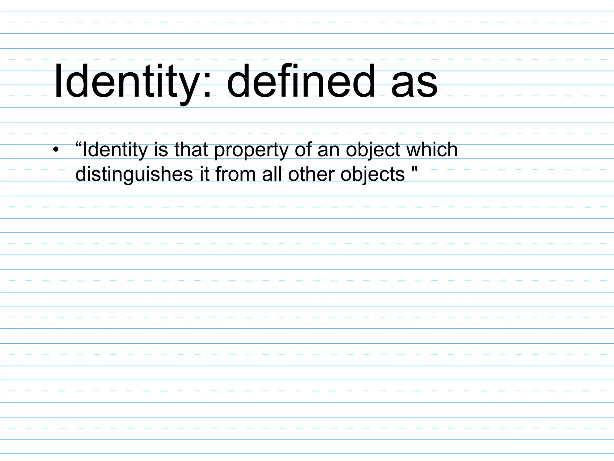 Identity: defined as
• “Identity is that property of an object which
distinguishes it from all other objects "
 