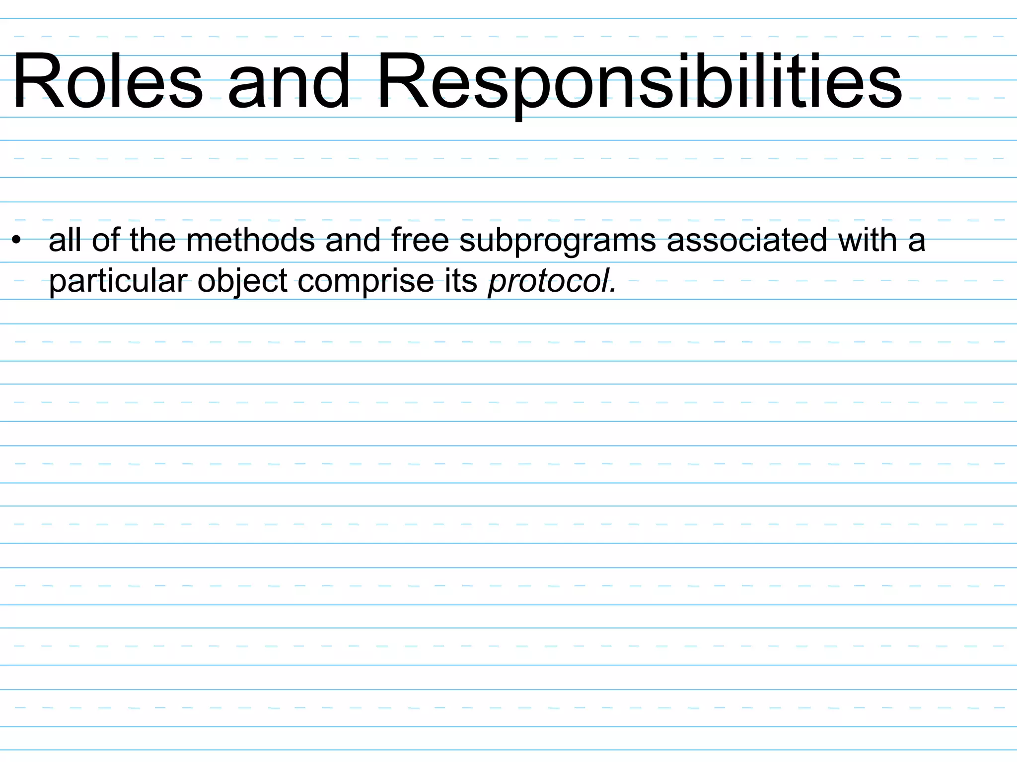 Roles and Responsibilities
• all of the methods and free subprograms associated with a
particular object comprise its protocol.
 