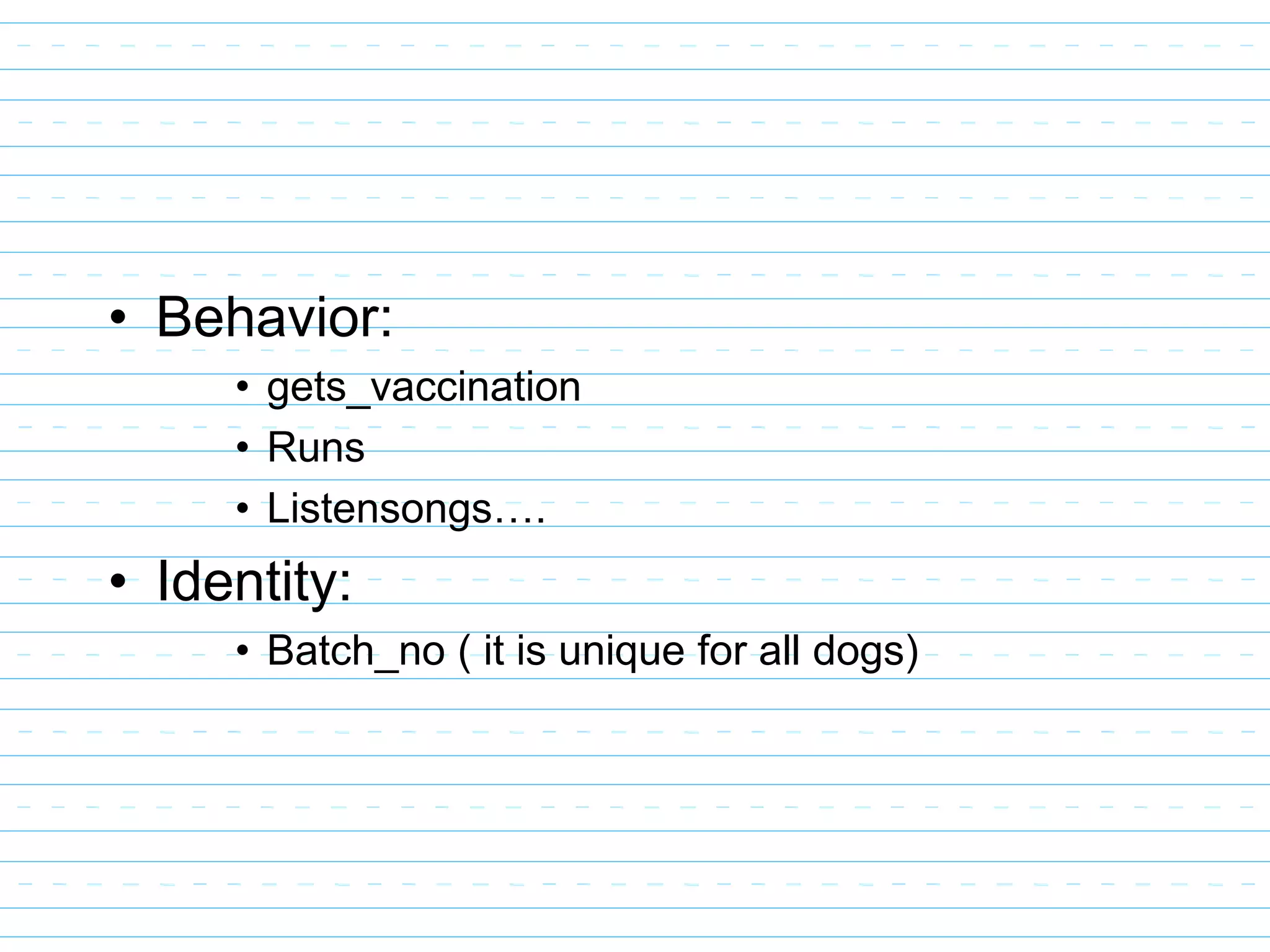 • Behavior:
• gets_vaccination
• Runs
• Listensongs….
• Identity:
• Batch_no ( it is unique for all dogs)
 