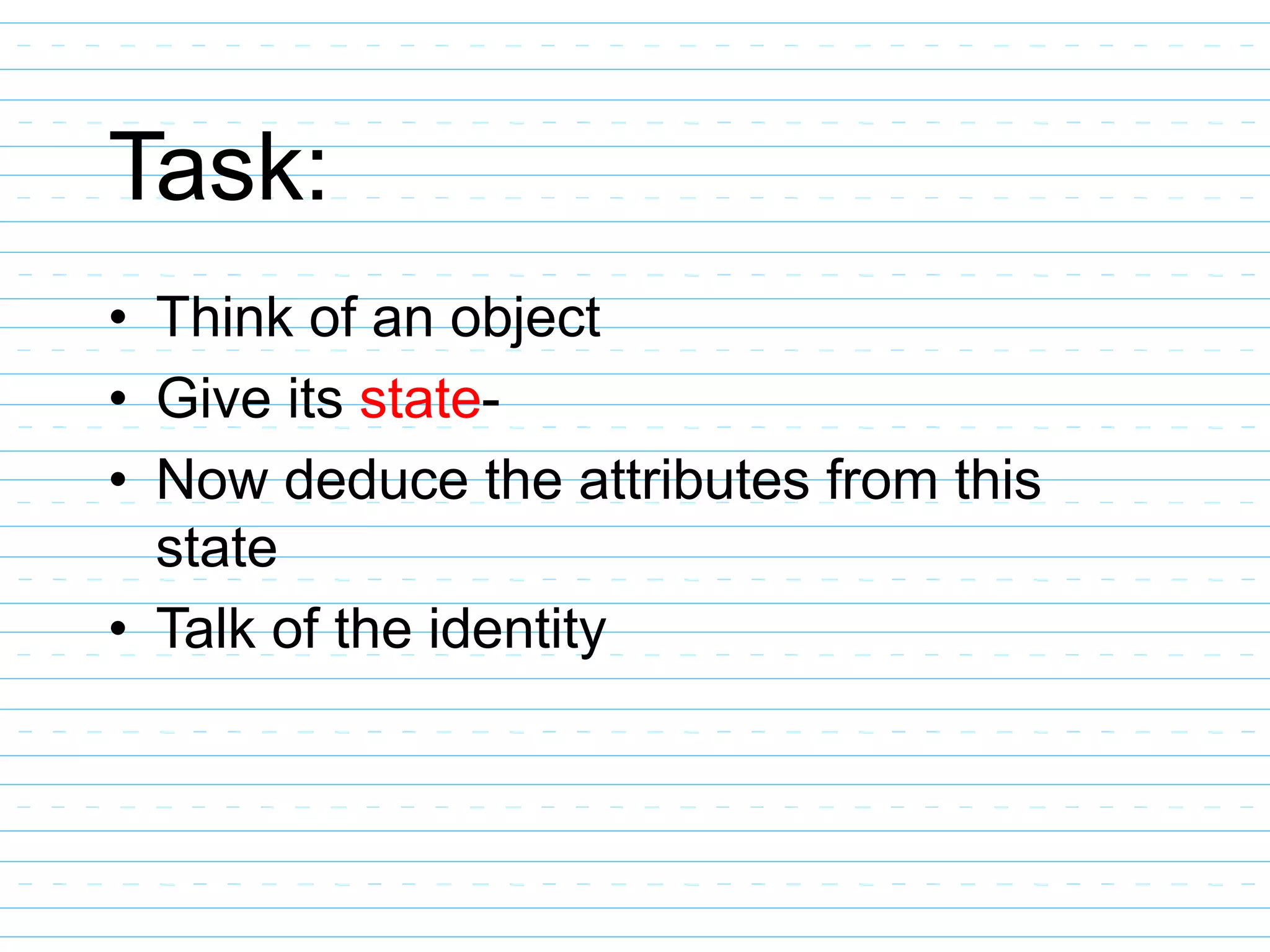 Task:
• Think of an object
• Give its state-
• Now deduce the attributes from this
state
• Talk of the identity
 