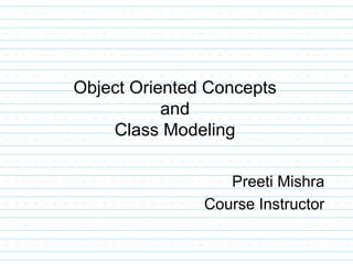 Object Oriented Concepts
and
Class Modeling
Preeti Mishra
Course Instructor
 