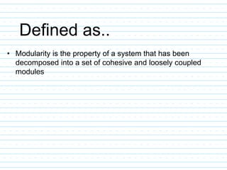 Defined as..
• Modularity is the property of a system that has been
decomposed into a set of cohesive and loosely coupled
modules
 