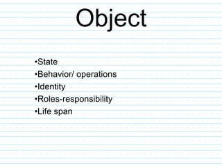 Object
•State
•Behavior/ operations
•Identity
•Roles-responsibility
•Life span
 