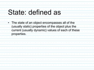 State: defined as
• The state of an object encompasses all of the
(usually static) properties of the object plus the
current (usually dynamic) values of each of these
properties.
 