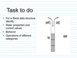 Task to do
• For a Stack data structure
identify :
• State: properties and
current values
• Behavior
• Operations of different
categories
 