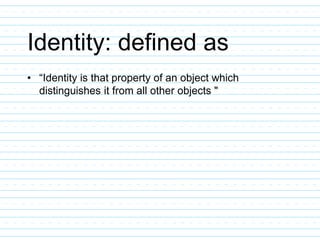 Identity: defined as
• “Identity is that property of an object which
distinguishes it from all other objects "
 