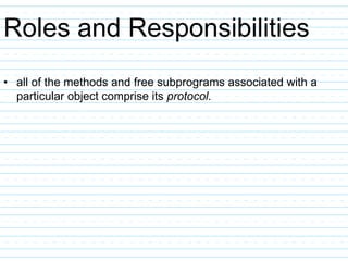 Roles and Responsibilities
• all of the methods and free subprograms associated with a
particular object comprise its protocol.
 