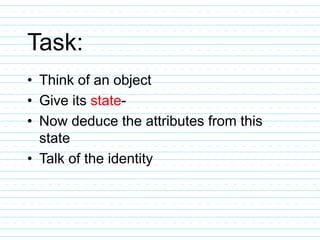 Task:
• Think of an object
• Give its state-
• Now deduce the attributes from this
state
• Talk of the identity
 