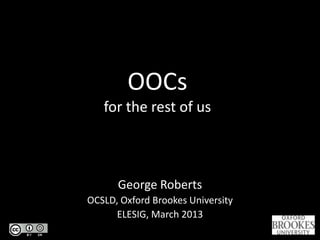 OOCs
   for the rest of us



      George Roberts
OCSLD, Oxford Brookes University
      ELESIG, March 2013
 