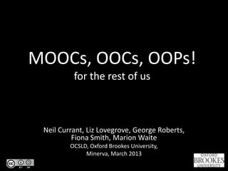 MOOCs, OOCs, OOPs!
          for the rest of us



 Neil Currant, Liz Lovegrove, George Roberts,
          Fiona Smith, Marion Waite
         OCSLD, Oxford Brookes University,
              Minerva, March 2013
 