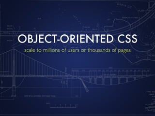OBJECT-ORIENTED CSS
 scale to millions of users or thousands of pages
 