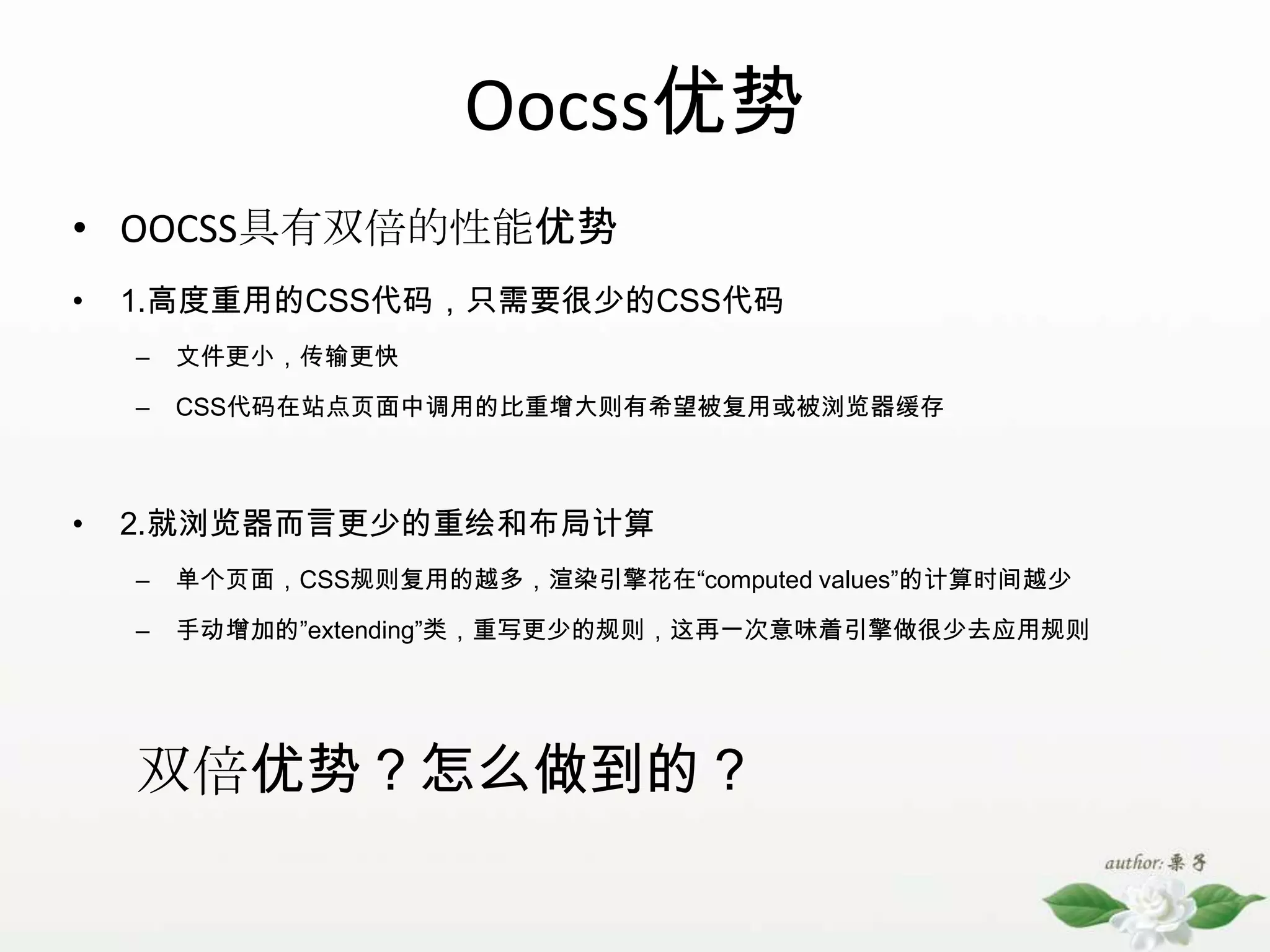 Oocss优势OOCSS具有双倍的性能优势1.高度重用的CSS代码，只需要很少的CSS代码文件更小，传输更快CSS代码在站点页面中调用的比重增大则有希望被复用或被浏览器缓存2.就浏览器而言更少的重绘和布局计算单个页面，CSS规则复用的越多，渲染引擎花在“computed values”的计算时间越少手动增加的”extending”类，重写更少的规则，这再一次意味着引擎做很少去应用规则双倍优势？怎么做到的？