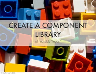 CREATE A COMPONENT
                     LIBRARY
                            of reusable “legos”




Monday, February 16, 2...