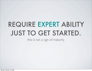 REQUIRE EXPERT ABILITY
              JUST TO GET STARTED.
                            this is not a sign of maturity.




...
