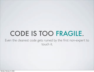 CODE IS TOO FRAGILE.
       Even the cleanest code gets ruined by the ﬁrst non-expert to
                                 ...