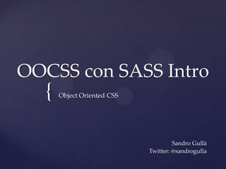 {
OOCSS con SASS Intro
Sandro Gullà
Twitter: @sandrogulla
Object Oriented CSS
 