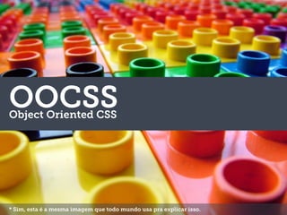 OOCSSObject Oriented CSS
* Sim, esta é a mesma imagem que todo mundo usa pra explicar isso.
 