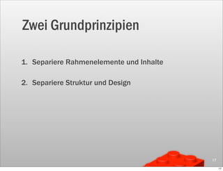 Zwei Grundprinzipien

1. Separiere Rahmenelemente und Inhalte

2. Separiere Struktur und Design




                                          17

                                               17
 