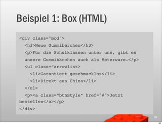Beispiel 1: Box (HTML)
<div class="mod">
  <h3>Neue Gummibärchen</h3>
  <p>Für die Schulklassen unter uns, gibt es
  unsere Gummibärchen auch als Meterware.</p>
  <ul class=“arrowlist>
    <li>Garantiert geschmacklos</li>
    <li>Direkt aus China</li>
  </ul>
  <p><a class=“btnStyle“ href="#">Jetzt
bestellen</a></p>
</div>
                                                20

                                                     20
 